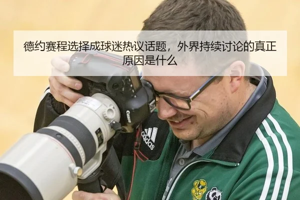德约赛程选择成球迷热议话题，外界持续讨论的真正原因是什么